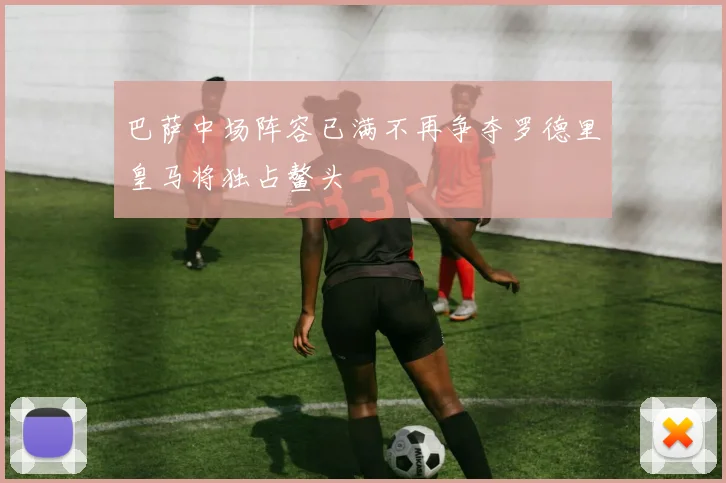 巴萨中场阵容已满不再争夺罗德里皇马将独占鳌头
