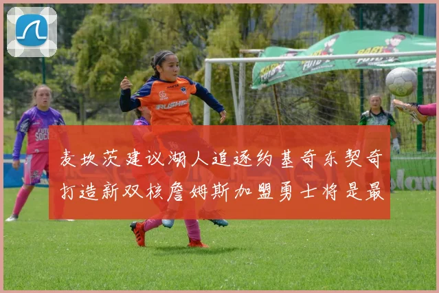麦坎茨建议湖人追逐约基奇东契奇打造新双核詹姆斯加盟勇士将是最佳选择