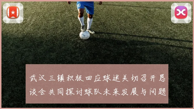 武汉三镇积极回应球迷关切召开恳谈会共同探讨球队未来发展与问题解决