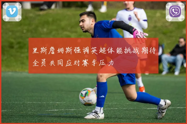 里斯詹姆斯强调英超体能挑战期待全员共同应对赛季压力