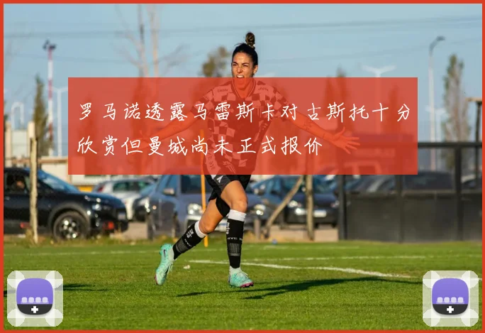 罗马诺透露马雷斯卡对古斯托十分欣赏但曼城尚未正式报价