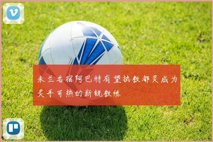 米兰名宿阿巴特有望执教都灵成为炙手可热的新锐教练