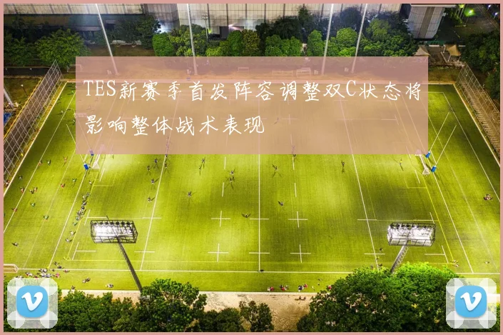 TES新赛季首发阵容调整双C状态将影响整体战术表现