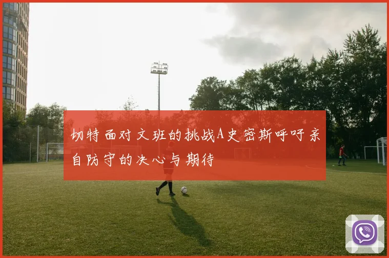 切特面对文班的挑战A史密斯呼吁亲自防守的决心与期待