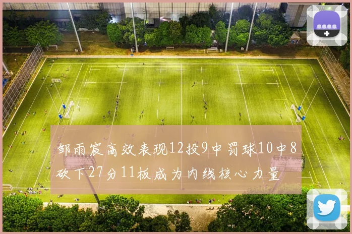 邹雨宸高效表现12投9中罚球10中8砍下27分11板成为内线核心力量