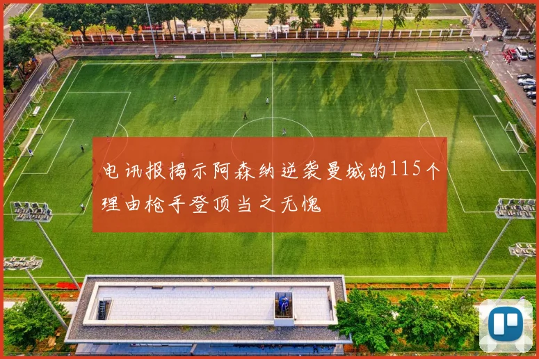 电讯报揭示阿森纳逆袭曼城的115个理由枪手登顶当之无愧