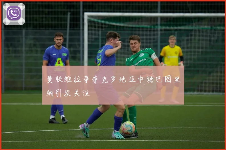 曼联维拉争夺克罗地亚中场巴图里纳引发关注