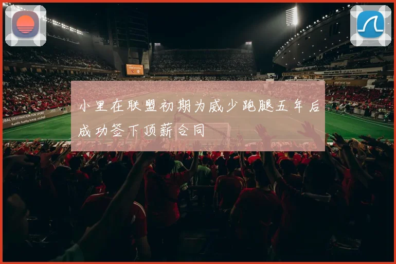 小里在联盟初期为威少跑腿五年后成功签下顶薪合同