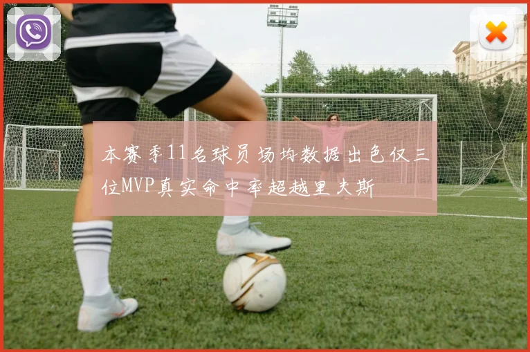 本赛季11名球员场均数据出色仅三位MVP真实命中率超越里夫斯