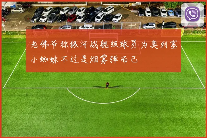老佛爷称银河战舰级球员为奥利塞小蜘蛛不过是烟雾弹而已