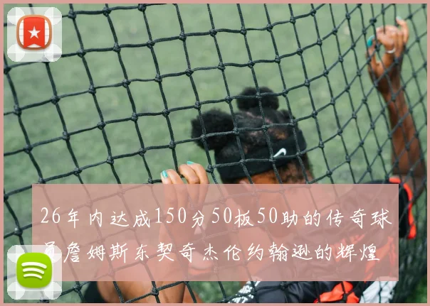 26年内达成150分50板50助的传奇球员詹姆斯东契奇杰伦约翰逊的辉煌成就