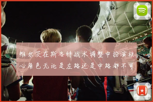 维尔茨在斯洛特战术调整中扮演核心角色无论是左路还是中路都不可或缺
