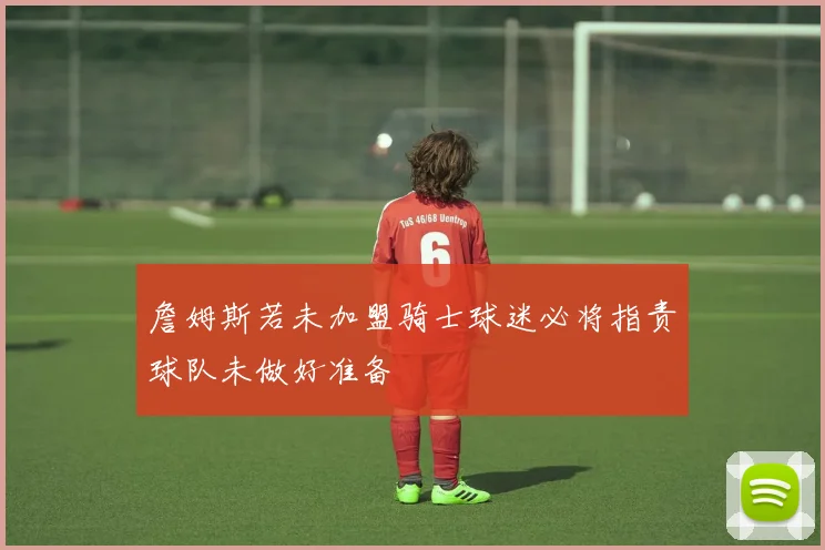 詹姆斯若未加盟骑士球迷必将指责球队未做好准备