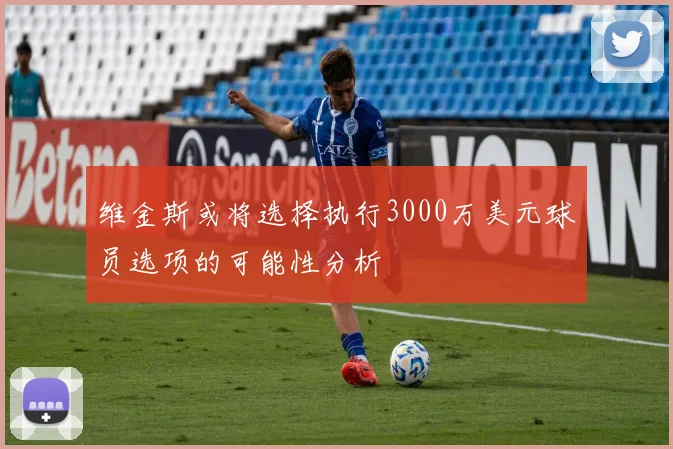 维金斯或将选择执行3000万美元球员选项的可能性分析