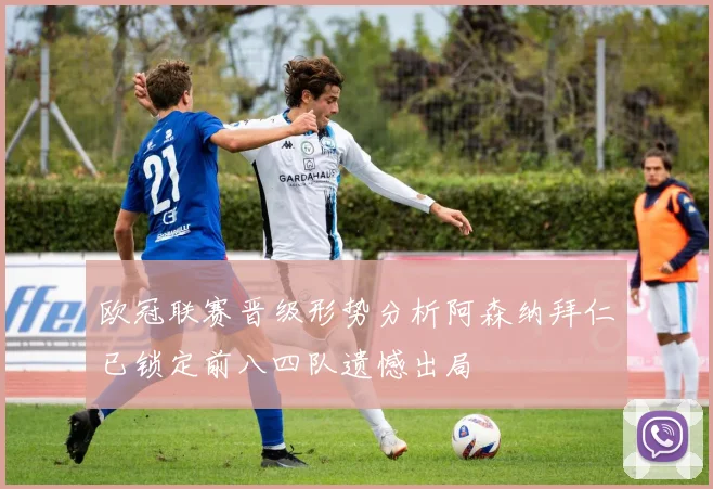 欧冠联赛晋级形势分析阿森纳拜仁已锁定前八四队遗憾出局