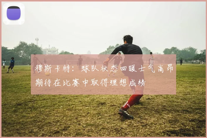 穆斯卡特：球队状态回暖士气高昂期待在比赛中取得理想成绩