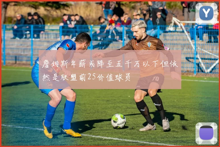 詹姆斯年薪或降至五千万以下但依然是联盟前25价值球员