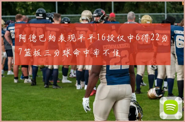 阿德巴约表现平平16投仅中6得22分7篮板三分球命中率不佳