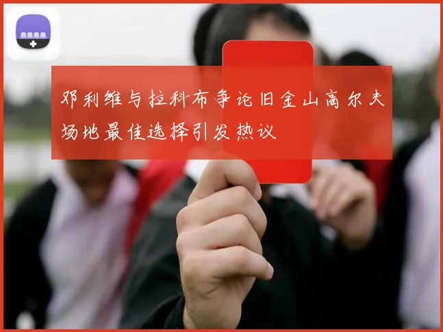 邓利维与拉科布争论旧金山高尔夫场地最佳选择引发热议