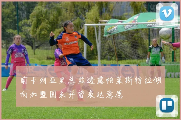 前卡利亚里总监透露帕莱斯特拉倾向加盟国米并曾表达意愿