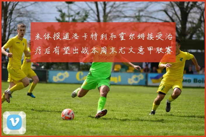 米体报道洛卡特利和霍尔姆接受治疗后有望出战本周末尤文意甲联赛