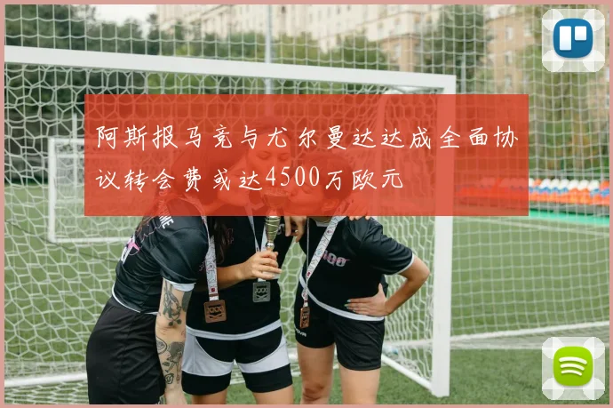 阿斯报马竞与尤尔曼达达成全面协议转会费或达4500万欧元