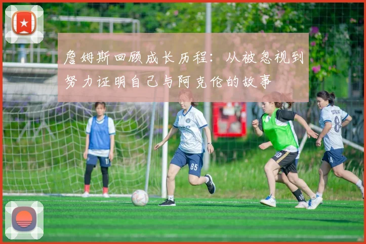 詹姆斯回顾成长历程：从被忽视到努力证明自己与阿克伦的故事