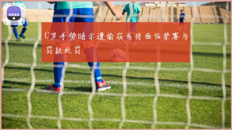 C罗手势暗示遭偷窃或将面临禁赛与罚款处罚