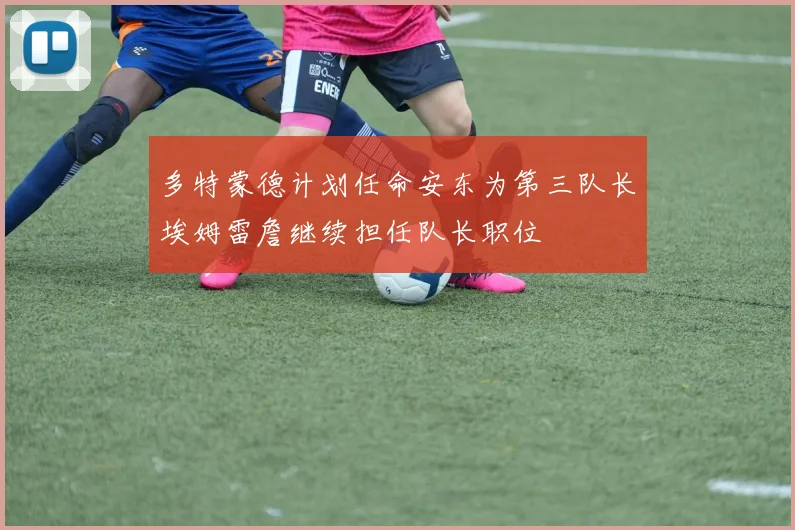 多特蒙德计划任命安东为第三队长埃姆雷詹继续担任队长职位