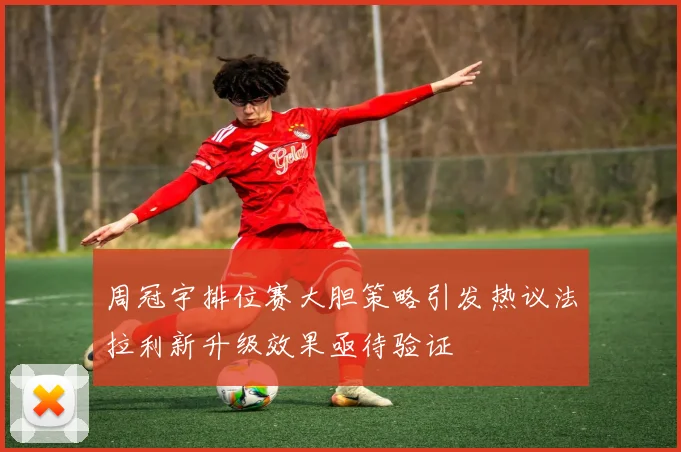 周冠宇排位赛大胆策略引发热议法拉利新升级效果亟待验证