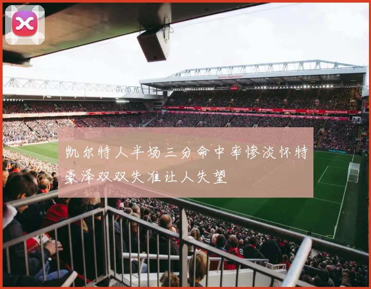 凯尔特人半场三分命中率惨淡怀特豪泽双双失准让人失望