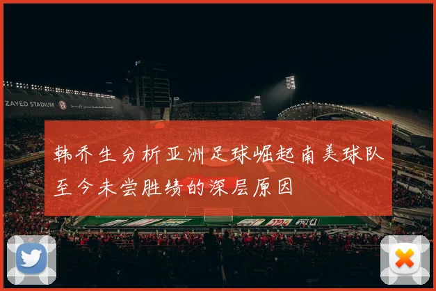 韩乔生分析亚洲足球崛起南美球队至今未尝胜绩的深层原因