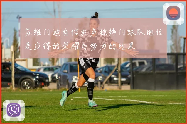 苏维门迪自信发声称热门球队地位是应得的荣耀与努力的结果